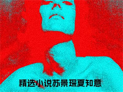 苏景琛夏知意精选热门小说无弹窗-苏景琛夏知意在线赏析