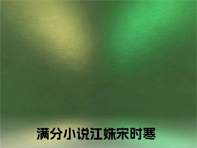 江姝宋时寒抖音江姝宋时寒小说阅读完结版-江姝宋时寒小说全文免费阅读