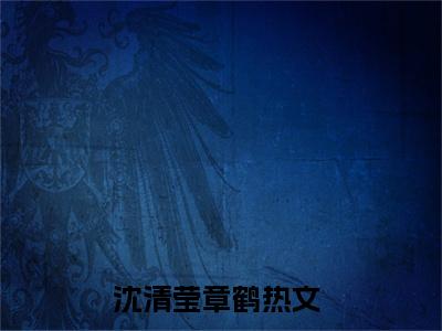 沈清莹章鹤小说（沈清莹章鹤）全文免费阅读无弹窗大结局_沈清莹章鹤最新章节在线阅读_笔趣阁