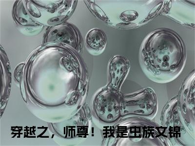穿越之，师尊！我是虫族文锦完整版最新小说大结局-穿越之，师尊！我是虫族文锦无删版阅读