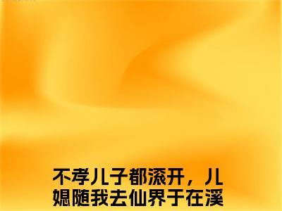 不孝儿子都滚开，儿媳随我去仙界于在溪小说后续阅读无弹窗大结局_（不孝儿子都滚开，儿媳随我去仙界于在溪阅读无弹窗）最新章节列表_笔趣阁（不孝儿子都滚开，儿媳随我去仙界于在溪）