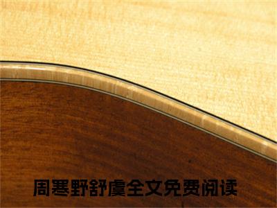 周寒野舒虞（周寒野舒虞）小说大结局-小说（周寒野舒虞）免费阅读周寒野舒虞