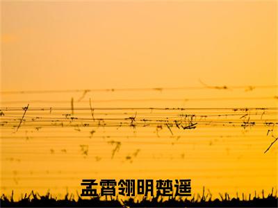 孟霄翎明楚遥（孟霄翎明楚遥小说）全文免费阅读无弹窗大结局_（孟霄翎明楚遥阅读无弹窗）孟霄翎明楚遥小说章节列表_笔趣阁