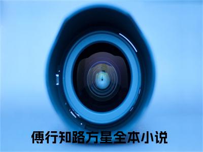 傅行知路方星免费正版小说完整版阅读-傅行知路方星最新章节在线阅读