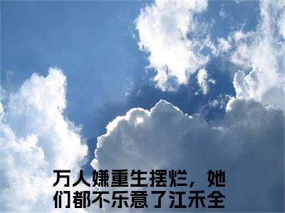万人嫌重生摆烂，她们都不乐意了江禾（万人嫌重生摆烂，她们都不乐意了江禾）全文阅读-（万人嫌重生摆烂，她们都不乐意了江禾）小说免费阅读最新章节