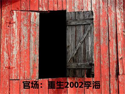 官场：重生2002李海（官场：重生2002李海）全文免费阅读无弹窗大结局_官场：重生2002李海全文在线阅读无弹窗