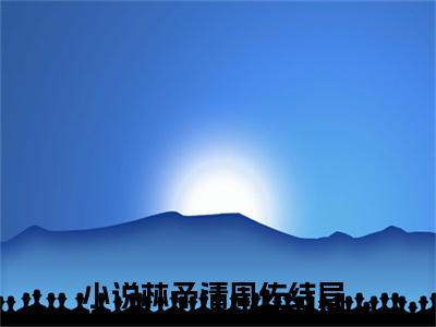 林予清周佐全文免费阅读无弹窗大结局-(林予清周佐)什么小说-林予清周佐热门小说更新