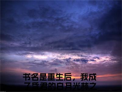 重生后，我成了昏君的白月光林之语（重生后，我成了昏君的白月光林之语）最新章节在线阅读-（重生后，我成了昏君的白月光林之语）小说全文免费阅读