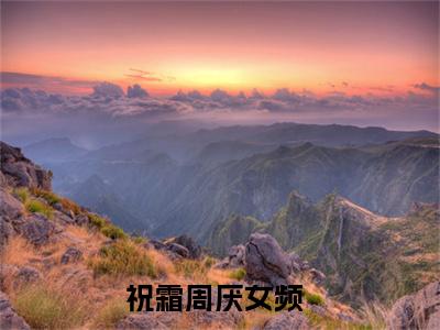 祝霜周厌全文免费阅读无弹窗大结局_(祝霜周厌免费阅读)祝霜周厌最新章节在线阅读_笔趣阁