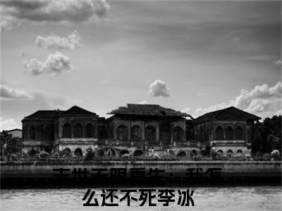 全网热搜小说（末世无限重生：我怎么还不死李冰）的小说完整版免费阅读 主角是末世无限重生：我怎么还不死李冰无弹窗免费阅读