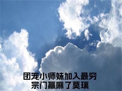 团宠小师妹加入最穷宗门赢麻了莫璃无弹窗热文（团宠小师妹加入最穷宗门赢麻了莫璃）在线阅读-团宠小师妹加入最穷宗门赢麻了莫璃小说在哪里可以看