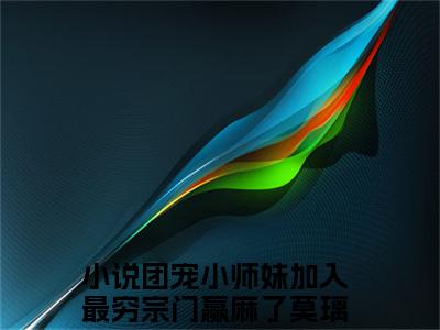 团宠小师妹加入最穷宗门赢麻了莫璃小说免费阅读-精选好书团宠小师妹加入最穷宗门赢麻了莫璃