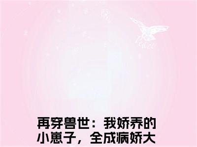 再穿兽世：我娇养的小崽子，全成病娇大佬辣简纭悠全文推荐阅读，再穿兽世：我娇养的小崽子，全成病娇大佬辣简纭悠热门榜单免费新书阅读