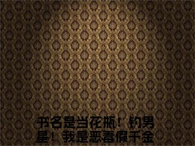 当花瓶！钓男星！我是恶毒假千金温袅袅（当花瓶！钓男星！我是恶毒假千金温袅袅小说）全文免费阅读无弹窗大结局_当花瓶！钓男星！我是恶毒假千金温袅袅小说最新章节列表_（当花瓶！钓男星！我是恶毒假千金温袅袅）