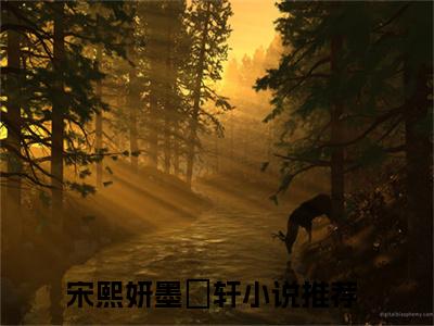 宋熙妍墨璟轩（宋熙妍墨璟轩）小说大结局全文免费阅读-宋熙妍墨璟轩抖音小说