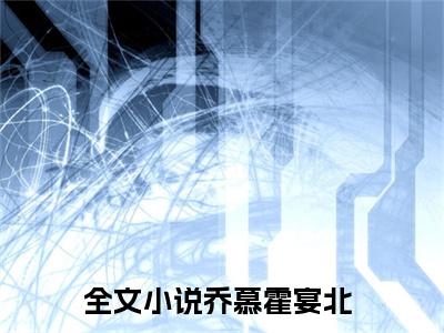 乔慕霍宴北（乔慕霍宴北）全文免费阅读无弹窗大结局_（乔慕霍宴北）最新章节列表笔趣阁