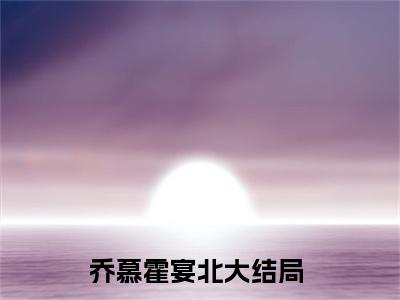 百分爆评热文乔慕霍宴北_乔慕霍宴北小说无弹窗在线阅读