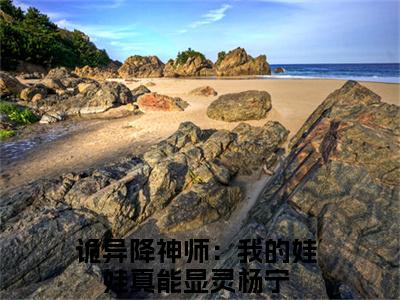 诡异降神师：我的娃娃真能显灵杨宁（诡异降神师：我的娃娃真能显灵杨宁）全文免费大结局，诡异降神师：我的娃娃真能显灵杨宁结局在线阅读