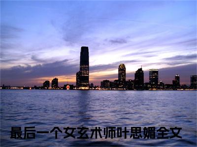 最后一个女玄术师叶思媚（最后一个女玄术师叶思媚）全文免费阅读无弹窗_最后一个女玄术师叶思媚最新小说_笔趣阁（最后一个女玄术师叶思媚）