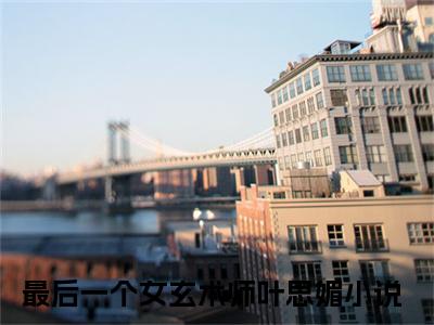 最后一个女玄术师叶思媚全本资源（最后一个女玄术师叶思媚）全文免费阅读无弹窗大结局_最后一个女玄术师叶思媚最新章节列表（最后一个女玄术师叶思媚）