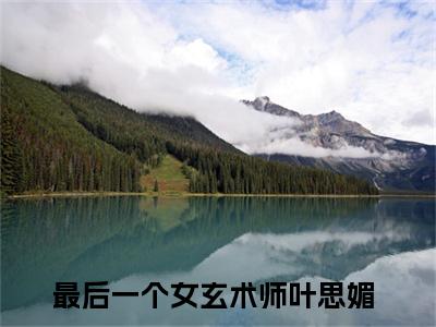爆款小说《最后一个女玄术师叶思媚》主角最后一个女玄术师叶思媚全文在线完本阅读