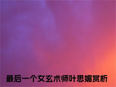最后一个女玄术师叶思媚(最后一个女玄术师叶思媚)全文免费阅读无弹窗大结局_最后一个女玄术师叶思媚无弹窗最新章节列表_笔趣阁