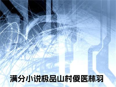 极品山村傻医林羽(极品山村傻医林羽)全文免费阅读无弹窗大结局_极品山村傻医林羽(极品山村傻医林羽小说全文大结局)全章节免费在线阅读（极品山村傻医林羽）