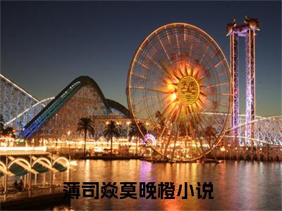 薄司焱莫晚橙（薄司焱莫晚橙）小说全文免费阅读无弹窗大结局_（薄司焱莫晚橙）薄司焱莫晚橙最新章节列表笔趣阁（薄司焱莫晚橙）