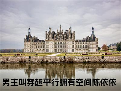 穿越平行拥有空间陈依依(穿越平行拥有空间陈依依)小说全文小说免费阅读_穿越平行拥有空间陈依依最新章节列表笔趣阁