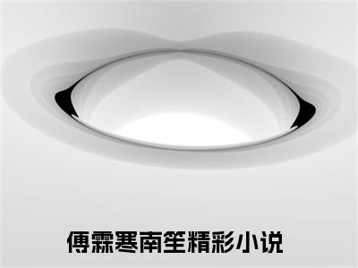 傅霖寒南笙小说（傅霖寒南笙）全文免费阅读无弹窗大结局_（傅霖寒南笙小说全文免费阅读无弹窗）傅霖寒南笙最新章节列表_笔趣阁（傅霖寒南笙小说）