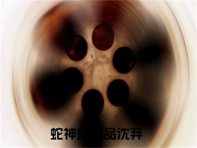 蛇神的祭品沈弃免费（蛇神的祭品沈弃）全文免费阅读无弹窗大结局_蛇神的祭品沈弃免费最新章节列表_笔趣阁