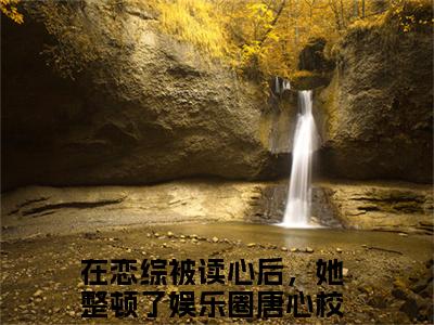 在恋综被读心后，她整顿了娱乐圈唐心（在恋综被读心后，她整顿了娱乐圈唐心）全文免费阅读-在恋综被读心后，她整顿了娱乐圈唐心最新章节在线阅读