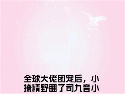 全球大佬团宠后，小撩精野翻了司九音（全球大佬团宠后，小撩精野翻了司九音）全文免费阅读无弹窗大结局_全球大佬团宠后，小撩精野翻了司九音全文免费阅读（全球大佬团宠后，小撩精野翻了司九音）最新章节列表_笔趣阁