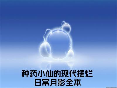 种药小仙的现代摆烂日常月影（种药小仙的现代摆烂日常月影）全文免费阅读无弹窗_种药小仙的现代摆烂日常月影全文免费阅读最新章节大结局_