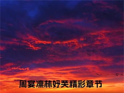周宴凛林妤芙最新章节（周宴凛林妤芙）全文免费阅读无弹窗大结局_周宴凛林妤芙免费阅读（周宴凛林妤芙）