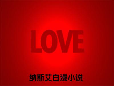 纳斯艾白漫全文（纳斯艾白漫）全文免费阅读无弹窗大结局_纳斯艾白漫免费最新章节列表_笔趣阁