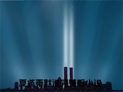 夏鸢秦默淮（错嫁疯批老公后，我直接带球死遁）小红书热荐小说-夏鸢秦默淮女生爱看的小说全集资源