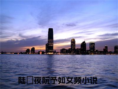 陆璟夜阮予如（陆璟夜阮予如）全文免费阅读无弹窗大结局_陆璟夜阮予如最新章节列表_笔趣阁