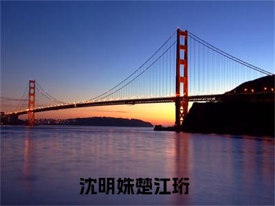 沈明姝楚江珩（沈明姝楚江珩）全文免费阅读_沈明姝楚江珩（沈明姝楚江珩）最新章节小说免费阅读