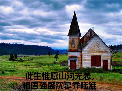 沈慕乔陆淮安（此生惟愿山河无恙，祖国强盛）小说在线阅读_沈慕乔陆淮安全本免费小说阅读（此生惟愿山河无恙，祖国强盛）