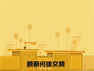 顾朝何锦（顾朝何锦）全文免费阅读无弹窗_顾朝何锦最新小说_笔趣阁
