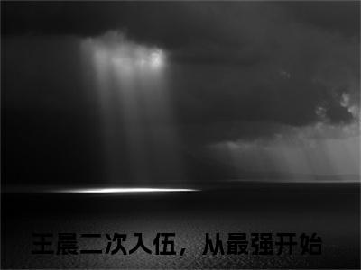王晨最新章节-（二次入伍，从最强开始）王晨全文在线阅读无弹窗