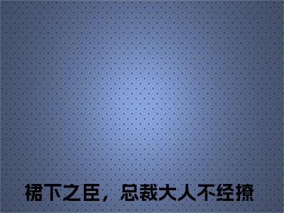 裙下之臣，总裁大人不经撩全文免费阅读_（顾寒明陆知宜免费阅读无弹窗）裙下之臣，总裁大人不经撩最新章节列表笔趣阁