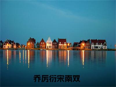 乔厉衍宋南双（乔厉衍宋南双）小说全文免费阅读正版无弹窗，乔厉衍宋南双免费阅读