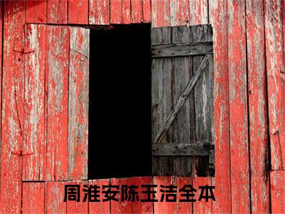 周淮安陈玉洁小说(周淮安陈玉洁)小说全文免费阅读_（周淮安陈玉洁）周淮安陈玉洁最新章节列表