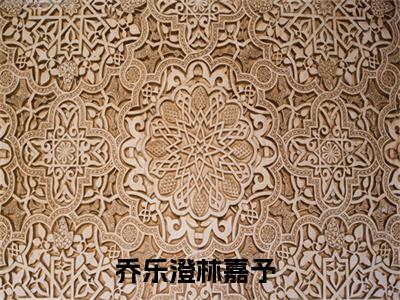 乔乐澄林嘉予小说（乔乐澄林嘉予）最新章节阅读-乔乐澄林嘉予免费阅读无弹窗大结局