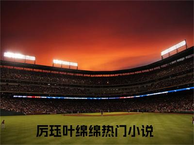 厉珏叶绵绵全网首发最新小说-厉珏叶绵绵全文在线免费阅读