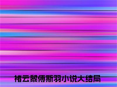 褚云黎傅斯羽后续+番外免费阅读_（褚云黎傅斯羽后续+番外免费阅读无弹窗）褚云黎傅斯羽最新章节列表笔趣阁（褚云黎傅斯羽后续+番外）