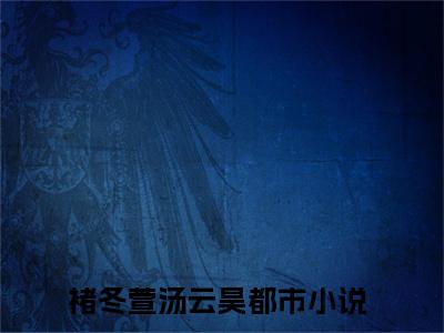 热文（褚冬萱汤云昊）美文阅读_热门小说主人公是（褚冬萱汤云昊）完整版最新小说大结局_笔趣阁