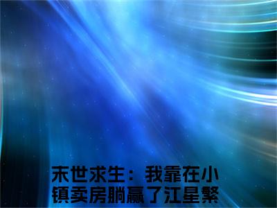 美文摘抄末世求生：我靠在小镇卖房躺赢了江星繁-小说大结局免费阅读